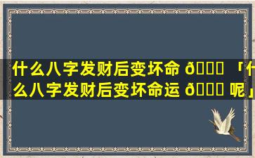 什么八字发财后变坏命 🐒 「什么八字发财后变坏命运 🕊 呢」